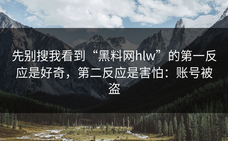 先别搜我看到“黑料网hlw”的第一反应是好奇，第二反应是害怕：账号被盗