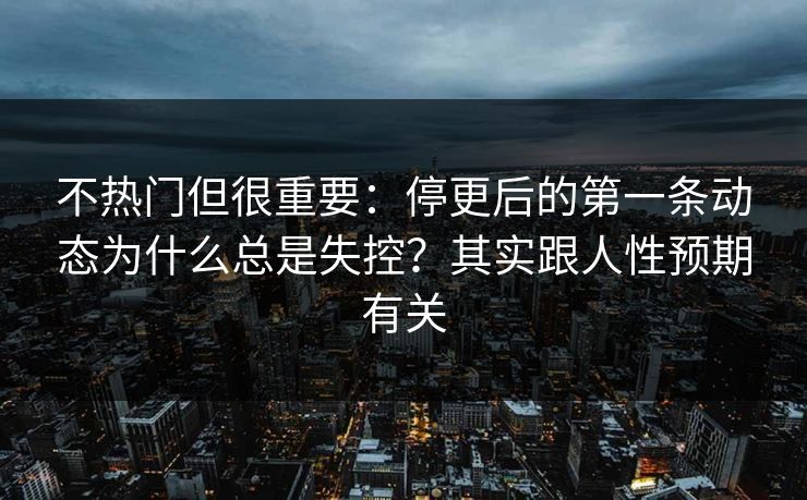不热门但很重要:停更后的第一条动态为什么总是失控?其实跟人性预期有关