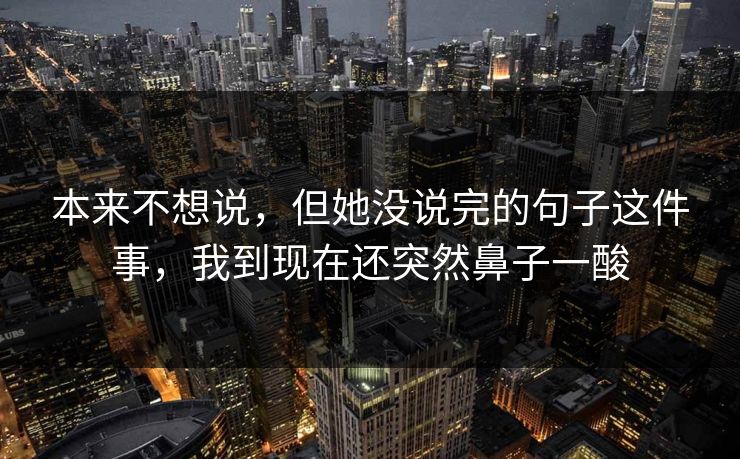 本来不想说，但她没说完的句子这件事，我到现在还突然鼻子一酸