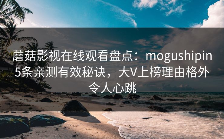 蘑菇影视在线观看盘点:mogushipin5条亲测有效秘诀,大V上榜理由格外令人心跳 蘑菇影视在线观看盘点:mogushipin5条亲测有效秘诀,大V上榜理由格外令人心跳