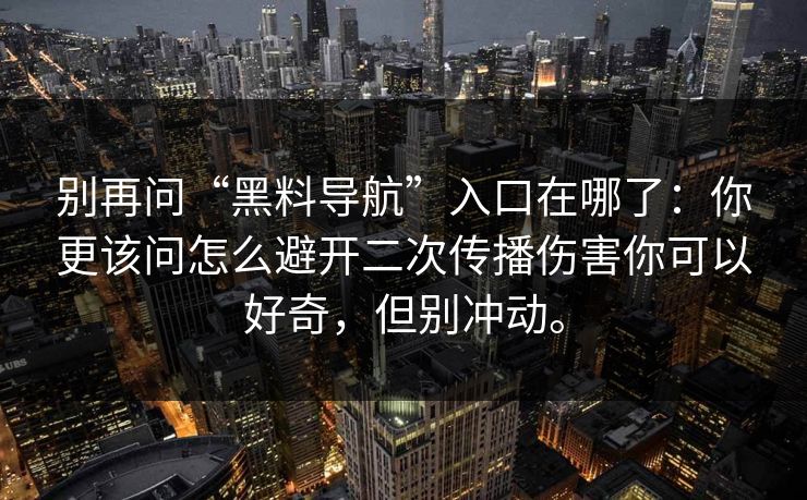 别再问“黑料导航”入口在哪了:你更该问怎么避开二次传播伤害你可以好奇,但别冲动。 别再问“黑料导航”入口在哪了:你更该问怎么避开二次传播伤害你可以好奇,但别冲动。