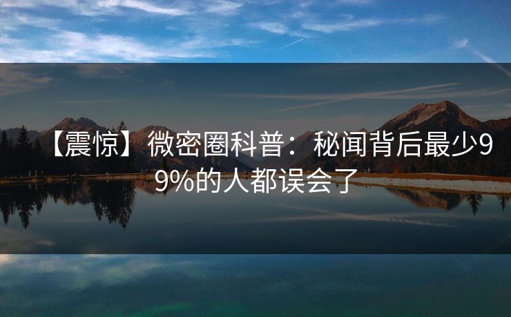 【震惊】微密圈科普：秘闻背后最少99%的人都误会了