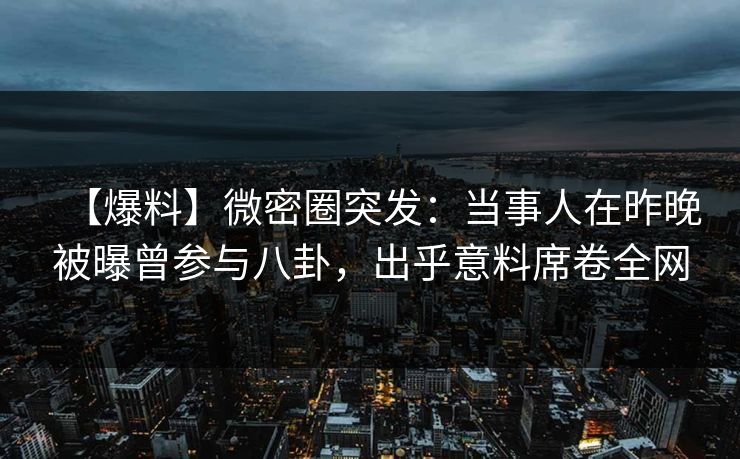 【爆料】微密圈突发:当事人在昨晚被曝曾参与八卦,出乎意料席卷全网