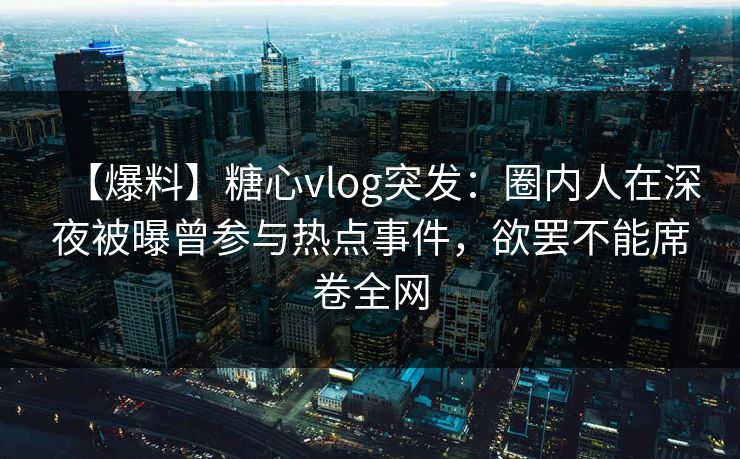 【爆料】糖心vlog突发：圈内人在深夜被曝曾参与热点事件，欲罢不能席卷全网