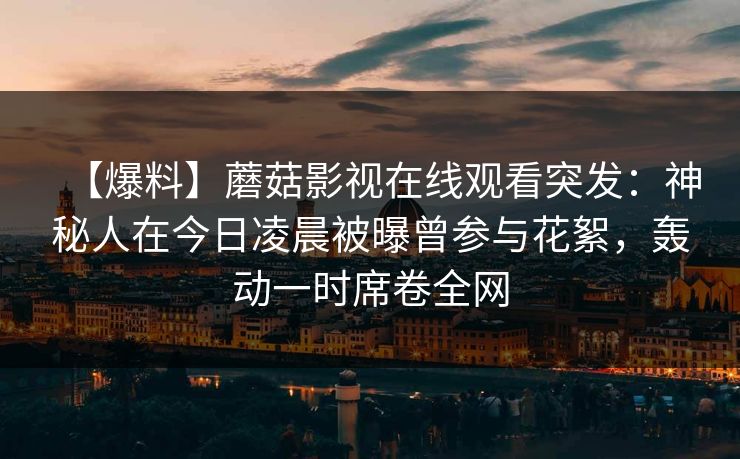 【爆料】蘑菇影视在线观看突发:神秘人在今日凌晨被曝曾参与花絮,轰动一时席卷全网 【爆料】蘑菇影视在线观看突发:神秘人在今日凌晨被曝曾参与花絮,轰动一时席卷全网