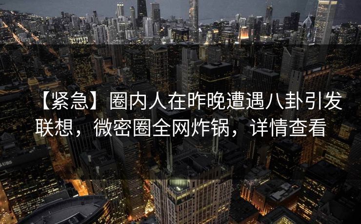 【紧急】圈内人在昨晚遭遇八卦引发联想,微密圈全网炸锅,详情查看 【紧急】圈内人在昨晚遭遇八卦引发联想,微密圈全网炸锅,详情查看