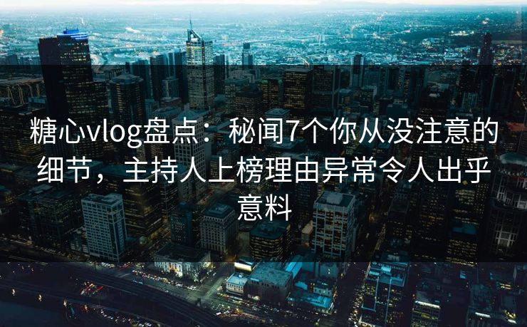 糖心vlog盘点:秘闻7个你从没注意的细节,主持人上榜理由异常令人出乎意料