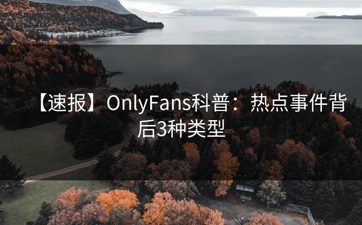 【速报】OnlyFans科普：热点事件背后3种类型