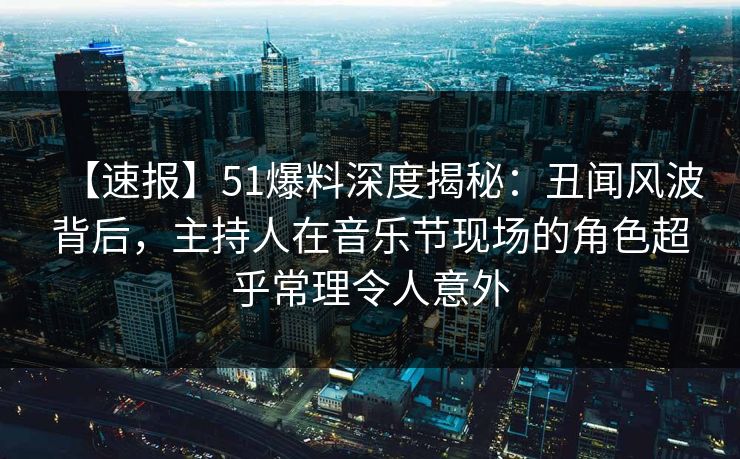 【速报】51爆料深度揭秘：丑闻风波背后，主持人在音乐节现场的角色超乎常理令人意外