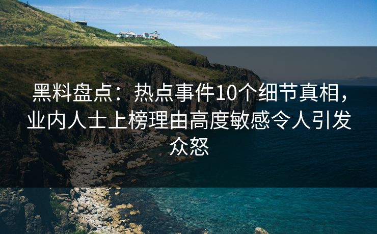黑料盘点：热点事件10个细节真相，业内人士上榜理由高度敏感令人引发众怒