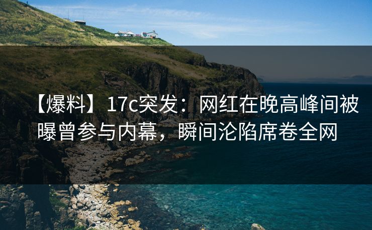 【爆料】17c突发：网红在晚高峰间被曝曾参与内幕，瞬间沦陷席卷全网